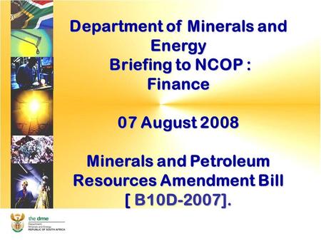 Department of Minerals and Energy Briefing to NCOP : Briefing to NCOP :Finance 07 August 2008 Minerals and Petroleum Resources Amendment Bill [ B10D-2007].