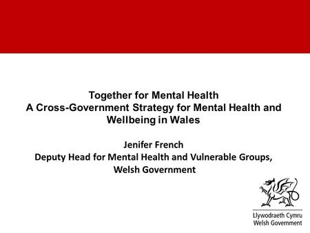 Together for Mental Health A Cross-Government Strategy for Mental Health and Wellbeing in Wales Jenifer French Deputy Head for Mental Health and Vulnerable.