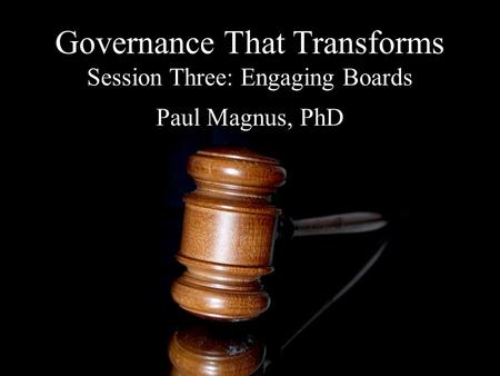 Governance That Transforms Session Three: Engaging Boards Paul Magnus, PhD.