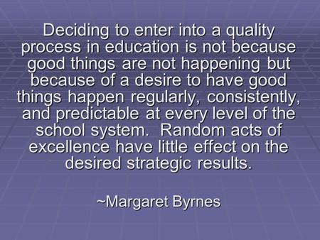 Deciding to enter into a quality process in education is not because good things are not happening but because of a desire to have good things happen regularly,
