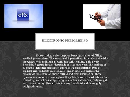 E-prescribing is the computer based generation of filling medical prescriptions. The purpose of E-prescribing is to reduce the risks associated with traditional.