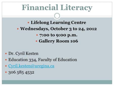 Financial Literacy Lifelong Learning Centre Wednesdays, October 3 to 24, 2012 7:00 to 9:00 p.m. Gallery Room 106 Dr. Cyril Kesten Education 334, Faculty.