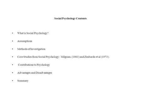 Social Psychology Contents What is Social Psychology? Assumptions Methods of Investigation Core Studies from Social Psychology: Milgram. (1963) and Zimbardo.