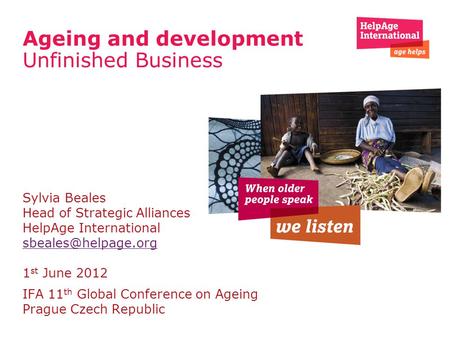 Ageing and development Unfinished Business Sylvia Beales Head of Strategic Alliances HelpAge International 1 st June 2012