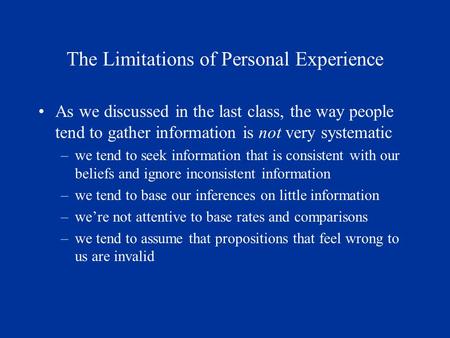 The Limitations of Personal Experience As we discussed in the last class, the way people tend to gather information is not very systematic –we tend to.