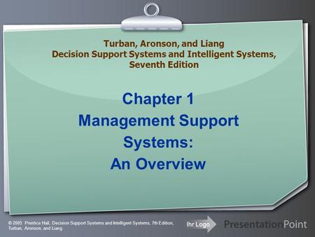 Ihr Logo Chapter 1 Management Support Systems: An Overview © 2005 Prentice Hall, Decision Support Systems and Intelligent Systems, 7th Edition, Turban,