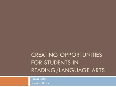 CREATING OPPORTUNITIES FOR STUDENTS IN READING/LANGUAGE ARTS Tanya Tullos Jennifer Brock.