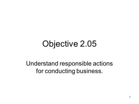 Objective 2.05 Understand responsible actions for conducting business. 1.