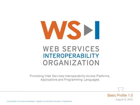 Promoting Web Services Interoperability Across Platforms, Applications and Programming Languages Basic Profile 1.0 August 12, 2003 Copyright © 2003 by.