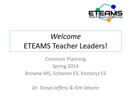 Welcome ETEAMS Teacher Leaders! Common Planning Spring 2014 Browne MS, Schanen ES, Kostoryz ES Dr. Tonya Jeffery & Kim Moore.