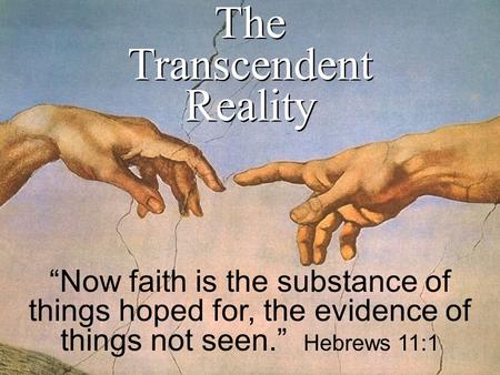 The Transcendent Reality The Transcendent Reality “Now faith is the substance of things hoped for, the evidence of things not seen.” Hebrews 11:1.