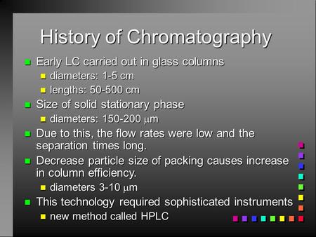 History of Chromatography n Early LC carried out in glass columns n diameters: 1-5 cm n lengths: 50-500 cm n Size of solid stationary phase n diameters: