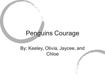 Penguins Courage By: Keeley, Olivia, Jaycee, and Chloe.