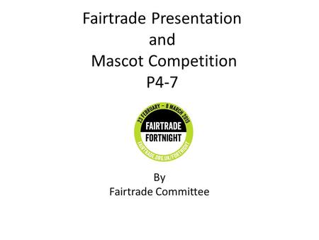 Fairtrade Presentation and Mascot Competition P4-7 By Fairtrade Committee & Kaylyn Bernard.