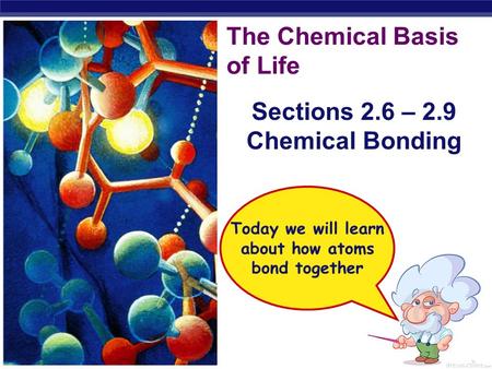 Regents Biology The Chemical Basis of Life Sections 2.6 – 2.9 Chemical Bonding Today we will learn about how atoms bond together.