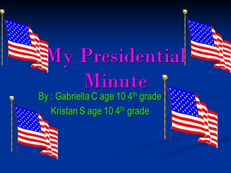 My Presidential Minute By : Gabriella C age 10 4 th grade Kristan S age 10 4 th grade.