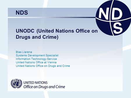 NDS UNODC (United Nations Office on Drugs and Crime) Blas Llarena Systems Development Specialist Information Technology Service United Nations Office at.