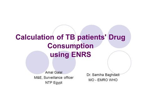 Calculation of TB patients' Drug Consumption using ENRS Amal Galal M&E, Surveillance officer NTP Egypt Dr. Samiha Baghdadi MO - EMRO WHO.