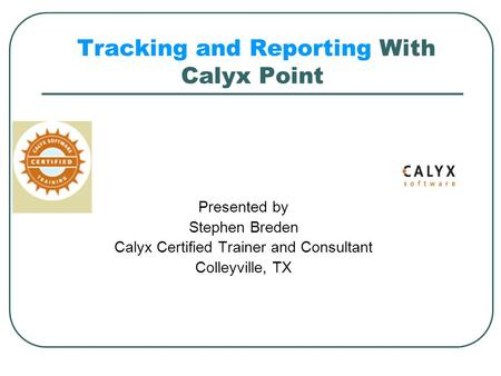 Tracking and Reporting With Calyx Point Presented by Stephen Breden Calyx Certified Trainer and Consultant Colleyville, TX The presentation will start.