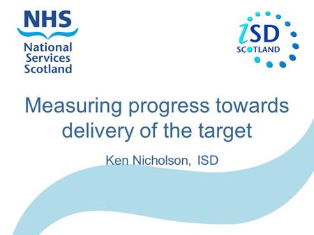 Measuring progress towards delivery of the target Ken Nicholson, ISD.