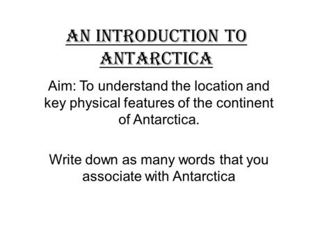 An introduction to Antarctica Aim: To understand the location and key physical features of the continent of Antarctica. Write down as many words that you.