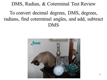 1 DMS, Radian, & Coterminal Test Review To convert decimal degrees, DMS, degrees, radians, find coterminal angles, and add, subtract DMS Sam.