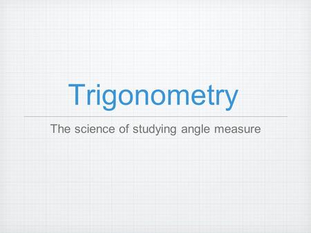 Trigonometry The science of studying angle measure.