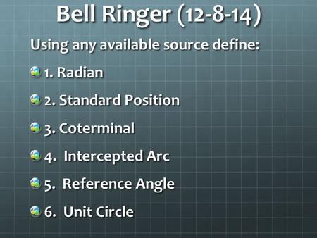 Bell Ringer (12-8-14) Using any available source define: 1. Radian 2. Standard Position 3. Coterminal 4. Intercepted Arc 5. Reference Angle 6. Unit Circle.