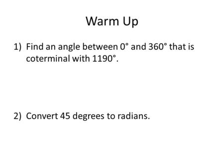 Warm Up 1)Find an angle between 0° and 360° that is coterminal with 1190°. 2)Convert 45 degrees to radians.