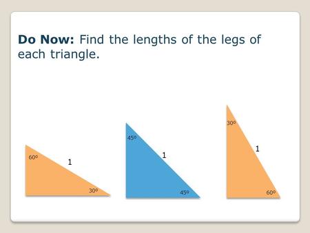 30º 60º 1 45º 1 30º 60º 1 Do Now: Find the lengths of the legs of each triangle.