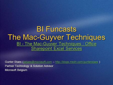BI Funcasts The Mac-Guyver Techniques BI - The Mac-Guyver Techniques : Office Sharepoint Excel Services Gunter Staes –
