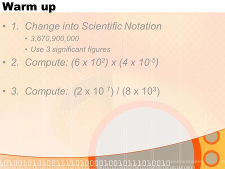 Warm up 1. Change into Scientific Notation 3,670,900,000 Use 3 significant figures 2. Compute: (6 x 10 2 ) x (4 x 10 -5 ) 3. Compute: (2 x 10 7 ) / (8.
