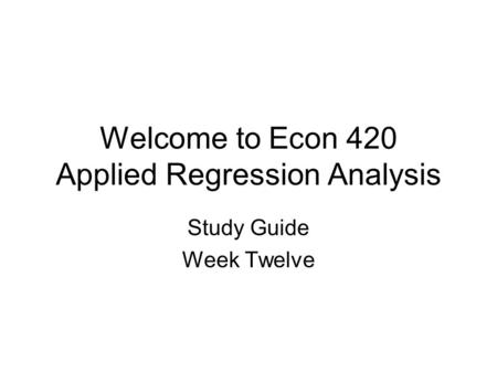 Welcome to Econ 420 Applied Regression Analysis Study Guide Week Twelve.