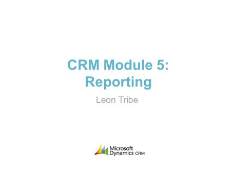CRM Module 5: Reporting Leon Tribe. About Me >Trained as a quantum physicist >Worked with CRM systems for 15 years >On the original Microsoft CRM 1.0.