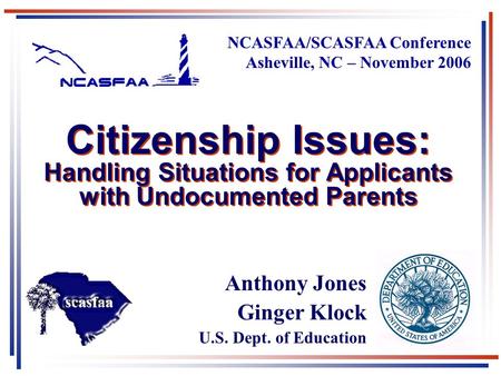1 Citizenship Issues: Handling Situations for Applicants with Undocumented Parents NCASFAA/SCASFAA Conference Asheville, NC – November 2006 Anthony Jones.