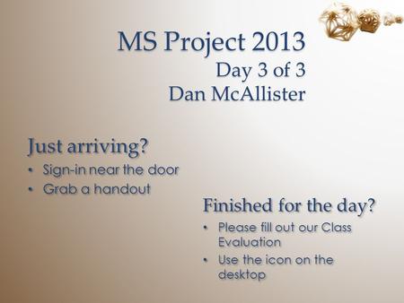 MS Project 2013 Day 3 of 3 Dan McAllister Just arriving? Sign-in near the door Grab a handout Just arriving? Sign-in near the door Grab a handout Finished.