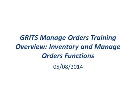 GRITS Manage Orders Training Overview: Inventory and Manage Orders Functions 05/08/2014.