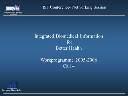 Integrated Biomedical Information for Better Health Workprogramme 2005-2006 Call 4 IST Conference- Networking Session.