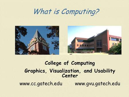 What is Computing? College of Computing Graphics, Visualization, and Usability Center www.cc.gatech.edu www.gvu.gatech.edu.