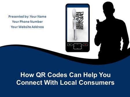Presented by: Your Name Your Phone Number Your Website Address How QR Codes Can Help You Connect With Local Consumers.