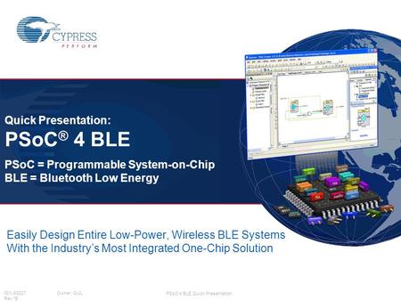 Quick Presentation: PSoC® 4 BLE PSoC = Programmable System-on-Chip BLE = Bluetooth Low Energy Easily Design Entire Low-Power, Wireless BLE Systems With.