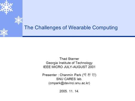 The Challenges of Wearable Computing Thad Starner Georgia Institute of Technology IEEE MICRO JULY-AUGUST 2001 Presenter : Chanmin Park ( 박 찬 민 ) SNU CARES.