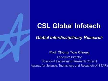 CSL Global Infotech Prof Chong Tow Chong Executive Director Science & Engineering Research Council Agency for Science, Technology and Research (A*STAR)