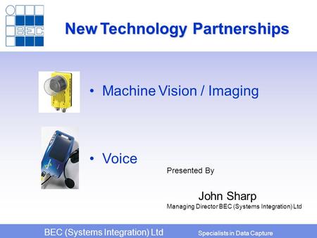 BEC (Systems Integration) Ltd Specialists in Data Capture Machine Vision / Imaging Voice New Technology Partnerships Presented By John Sharp Managing Director.