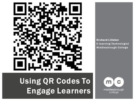Richard Lilleker E-learning Technologist Middlesbrough College Using QR Codes To Engage Learners.