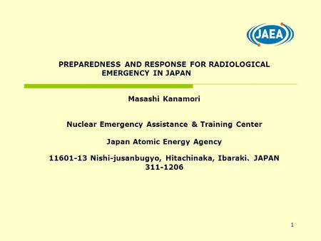 1 PREPAREDNESS AND RESPONSE FOR RADIOLOGICAL EMERGENCY IN JAPAN Masashi Kanamori Nuclear Emergency Assistance & Training Center Japan Atomic Energy Agency.
