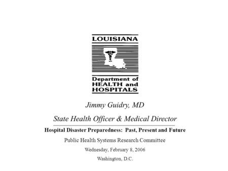 Jimmy Guidry, MD State Health Officer & Medical Director Hospital Disaster Preparedness: Past, Present and Future Public Health Systems Research Committee.