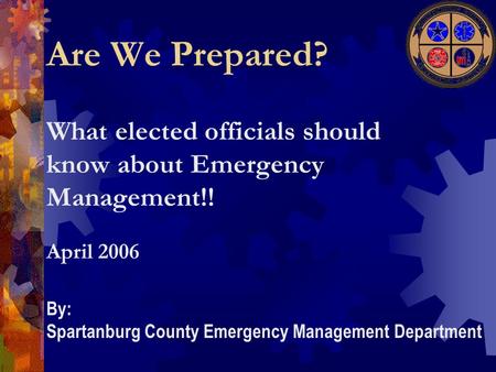 What elected officials should know about Emergency Management!! Are We Prepared? April 2006 By: Spartanburg County Emergency Management Department.