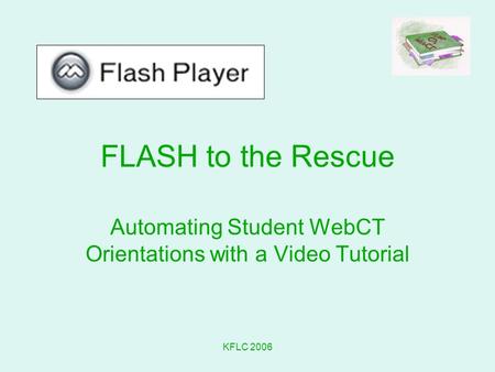 KFLC 2006 FLASH to the Rescue Automating Student WebCT Orientations with a Video Tutorial.