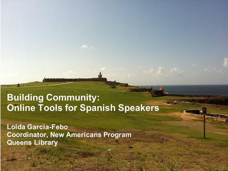 Building Community: Online Tools for Spanish Speakers Loida Garcia-Febo Coordinator, New Americans Program Queens Library.